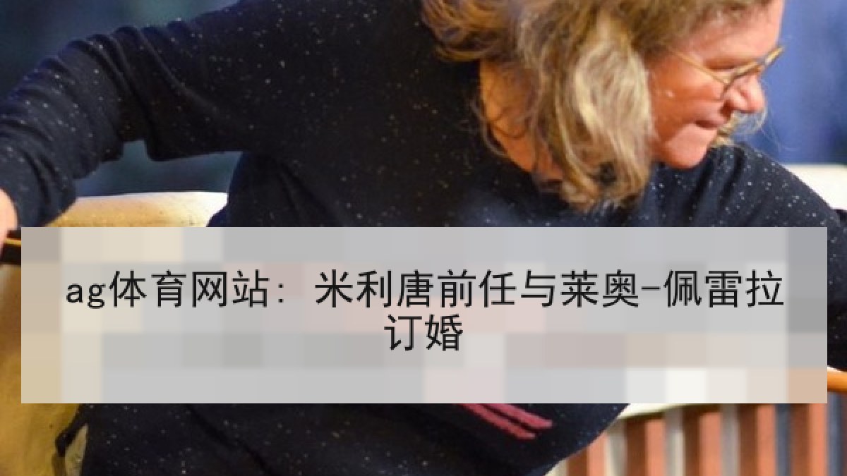 ag体育网站: 米利唐前任与莱奥-佩雷拉订婚 ag体育网站: 米利唐前任与莱奥-佩雷拉订婚